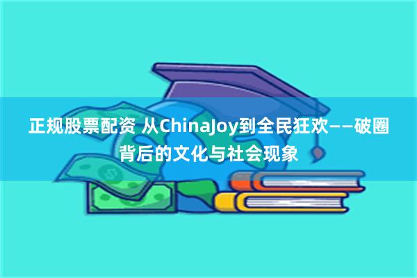 正规股票配资 从ChinaJoy到全民狂欢——破圈背后的文化与社会现象