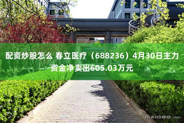 配资炒股怎么 春立医疗（688236）4月30日主力资金净卖出605.03万元