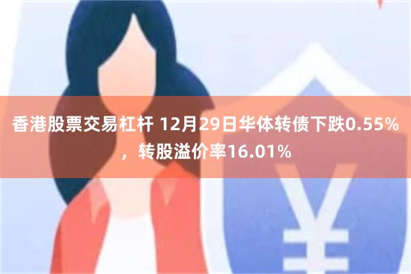香港股票交易杠杆 12月29日华体转债下跌0.55%，转股溢价率16.01%