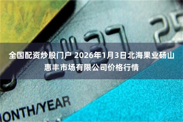 全国配资炒股门户 2026年1月3日北海果业砀山惠丰市场有限公司价格行情